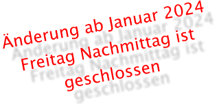 Änderung ab Januar 2024 Freitag Nachmittag ist geschlossen